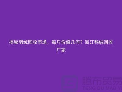 揭秘羽绒回收市场，每斤价值几何？杭州鸭绒回收厂家
