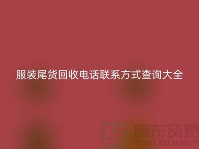 服装尾货回收电话联系方式查询大全