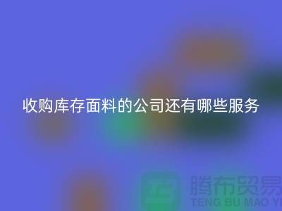 收购库存面料的公司还有哪些服务-上海库存布料回收公司