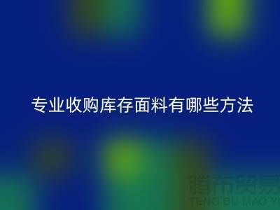 # 专业收购库存面料有哪些方法-上海面料收购公司
