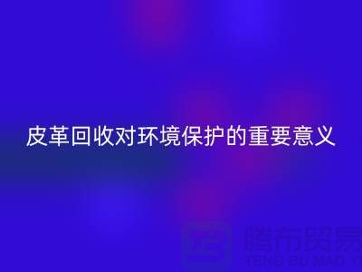 废旧皮革回收对环境保护的重要意义