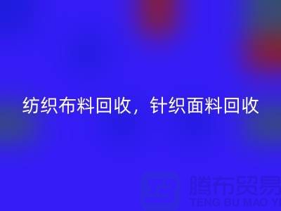 纺织布料回收，针织面料回收，上海库存布料回收公司