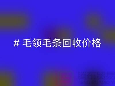 # 毛领毛条回收价格：解析市场动态与影响因素