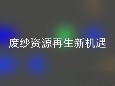 废纱资源再生新机遇：上海腾布贸易公司开启高效回收服务
